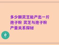 多少颗灵芝能产出一斤孢子粉 灵芝与孢子粉产量关系探秘