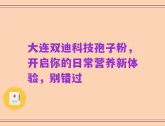 大连双迪科技孢子粉，开启你的日常营养新体验，别错过