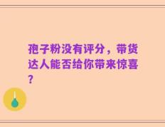 孢子粉没有评分，带货达人能否给你带来惊喜？
