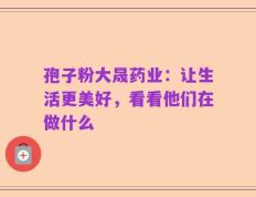 孢子粉大晟药业：让生活更美好，看看他们在做什么