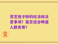 灵芝孢子粉的吃法和注意事项？是否适合喝酒人群食用？