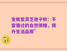 宝瓶堂灵芝孢子粉：不容错过的自然馈赠，提升生活品质”