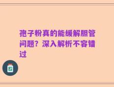 孢子粉真的能缓解胆管问题？深入解析不容错过
