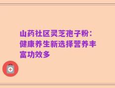 山药社区灵芝孢子粉：健康养生新选择营养丰富功效多