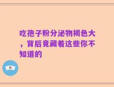吃孢子粉分泌物褐色大，背后竟藏着这些你不知道的