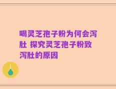 喝灵芝孢子粉为何会泻肚 探究灵芝孢子粉致泻肚的原因
