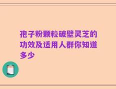 孢子粉颗粒破壁灵芝的功效及适用人群你知道多少