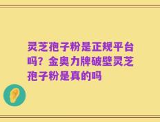 灵芝孢子粉是正规平台吗？金奥力牌破壁灵芝孢子粉是真的吗
