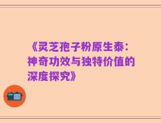 《灵芝孢子粉原生泰：神奇功效与独特价值的深度探究》