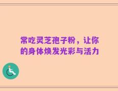常吃灵芝孢子粉，让你的身体焕发光彩与活力