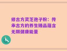 修古方灵芝孢子粉：传承古方的养生臻品蕴含无限健康能量