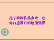 孢子粉制作美食大：让你口感提升的绝佳选择
