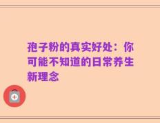 孢子粉的真实好处：你可能不知道的日常养生新理念