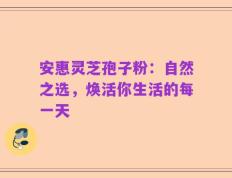 安惠灵芝孢子粉：自然之选，焕活你生活的每一天