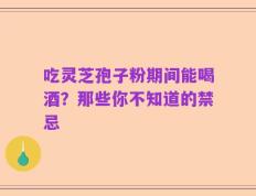 吃灵芝孢子粉期间能喝酒？那些你不知道的禁忌