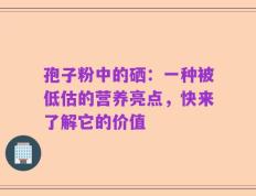 孢子粉中的硒：一种被低估的营养亮点，快来了解它的价值