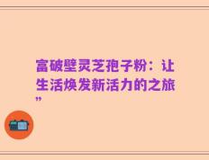 富破壁灵芝孢子粉：让生活焕发新活力的之旅”