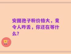 安图孢子粉价格大，竟令人咋舌，你还在等什么？