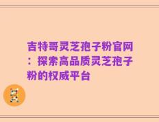 吉特哥灵芝孢子粉官网：探索高品质灵芝孢子粉的权威平台
