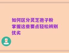 如何区分灵芝孢子粉 掌握这些要点轻松辨别优劣