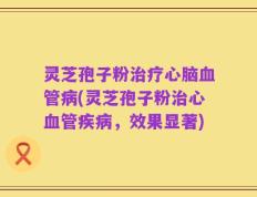 灵芝孢子粉治疗心脑血管病(灵芝孢子粉治心血管疾病，效果显著)