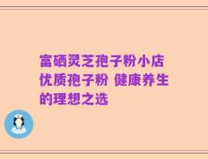 富硒灵芝孢子粉小店 优质孢子粉 健康养生的理想之选