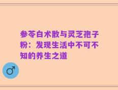 参苓白术散与灵芝孢子粉：发现生活中不可不知的养生之道