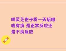 喝灵芝孢子粉一天后喉咙有痰 是正常反应还是不良反应