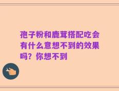 孢子粉和鹿茸搭配吃会有什么意想不到的效果吗？你想不到