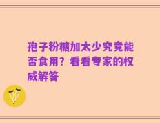 孢子粉糖加太少究竟能否食用？看看专家的权威解答