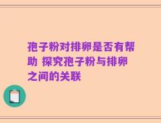 孢子粉对排卵是否有帮助 探究孢子粉与排卵之间的关联