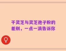 干灵芝与灵芝孢子粉的差别，一点一滴告诉你
