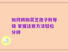 如何辨别灵芝孢子粉等级 掌握这些方法轻松分辨
