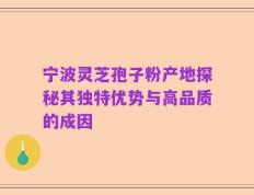 宁波灵芝孢子粉产地探秘其独特优势与高品质的成因