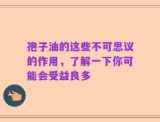 孢子油的这些不可思议的作用，了解一下你可能会受益良多