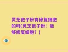 灵芝孢子粉有修复细胞的吗(灵芝孢子粉：能够修复细胞？)
