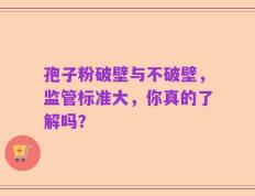 孢子粉破壁与不破壁，监管标准大，你真的了解吗？