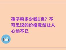 孢子粉多少钱1克？不可思议的价格竟然让人心动不已