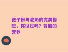 孢子粉与驼奶的完美搭配，你试过吗？背后的营养