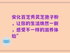 安化百芝秀灵芝孢子粉，让你的生活焕然一新，感受不一样的滋养体验”