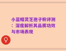 小蓝帽灵芝孢子粉评测：深度解析其品质功效与市场表现