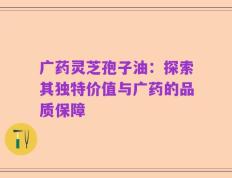 广药灵芝孢子油：探索其独特价值与广药的品质保障