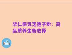 华仁德灵芝孢子粉：高品质养生新选择