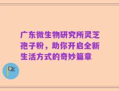 广东微生物研究所灵芝孢子粉，助你开启全新生活方式的奇妙篇章