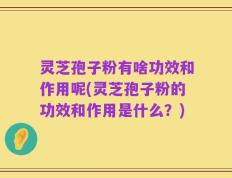 灵芝孢子粉有啥功效和作用呢(灵芝孢子粉的功效和作用是什么？)