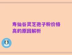 寿仙谷灵芝孢子粉价格高的原因解析
