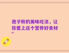 孢子粉的美味吃法，让你爱上这个营养好食材”