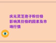 庆元灵芝孢子粉价格 影响其价格的因素及市场行情