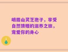 峨眉山灵芝孢子，享受自然馈赠的滋养之旅，宠爱你的身心