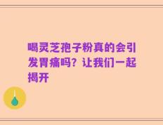 喝灵芝孢子粉真的会引发胃痛吗？让我们一起揭开